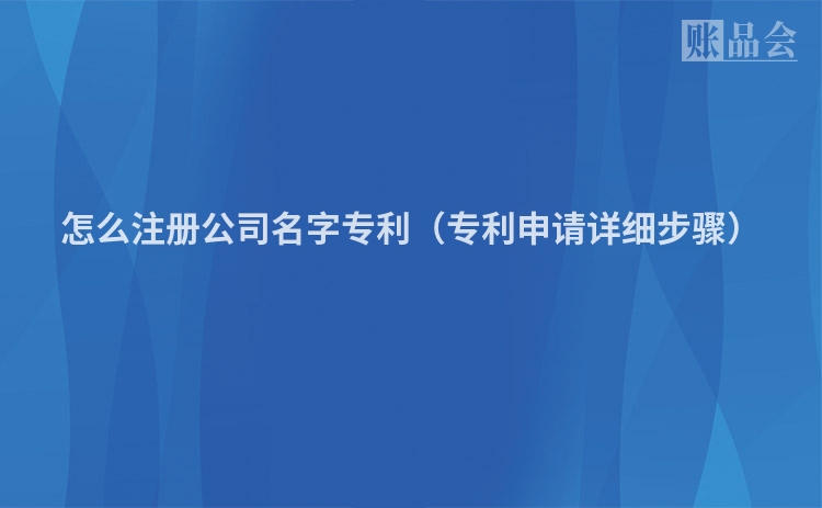 怎么注册公司名字专利（专利申请详细步骤）