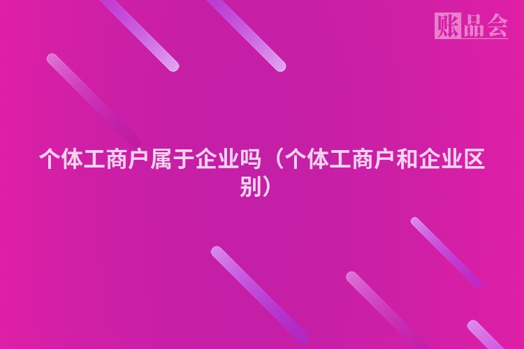 个体工商户属于企业吗（个体工商户和企业区别）
