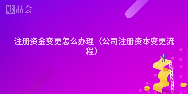 注册资金变更怎么办理（公司注册资本变更流程）