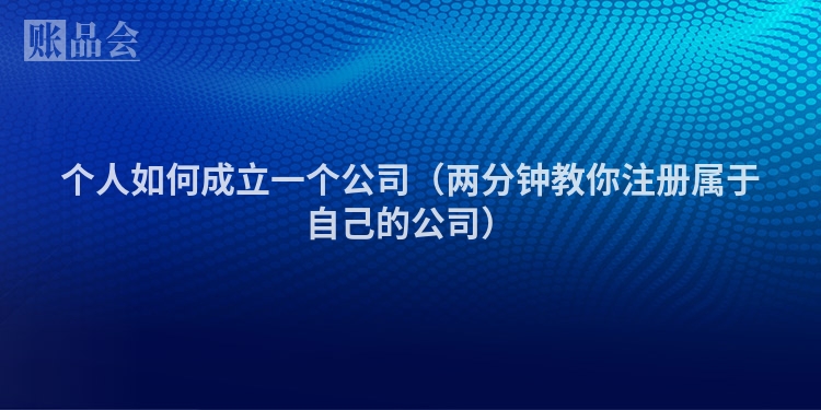 个人如何成立一个公司（两分钟教你注册属于自己的公司）