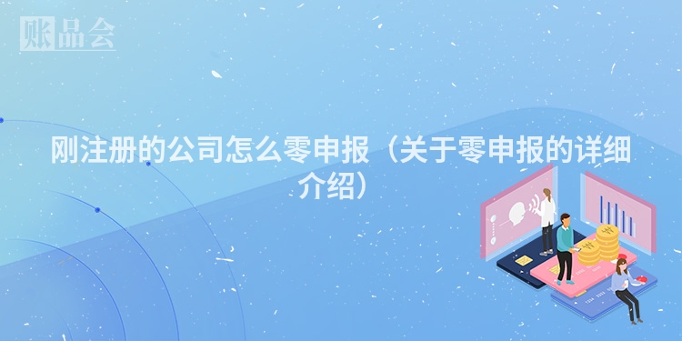 刚注册的公司怎么零申报（关于零申报的详细介绍）