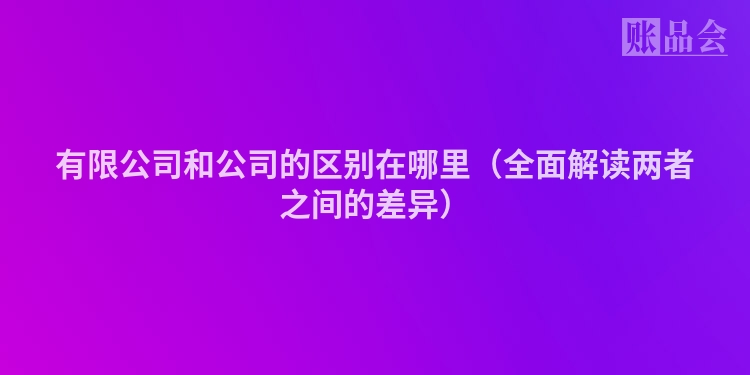 有限公司和公司的区别在哪里（全面解读两者之间的差异）