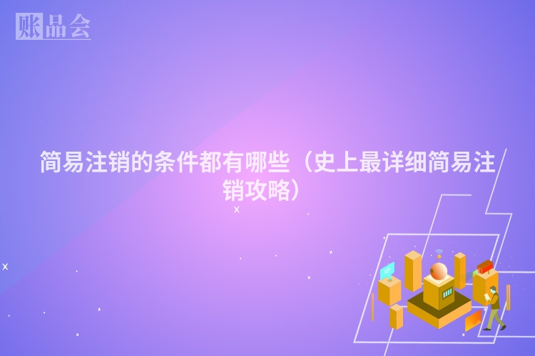 简易注销的条件都有哪些（史上最详细简易注销攻略）