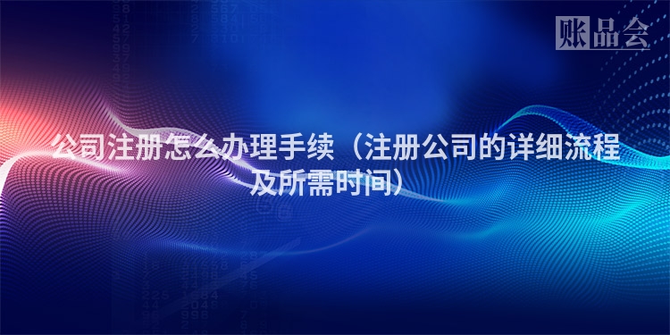 公司注册怎么办理手续（注册公司的详细流程及所需时间）