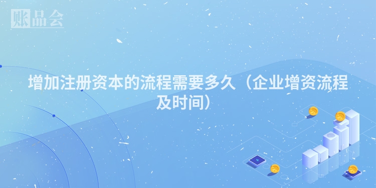 增加注册资本的流程需要多久（企业增资流程及时间）