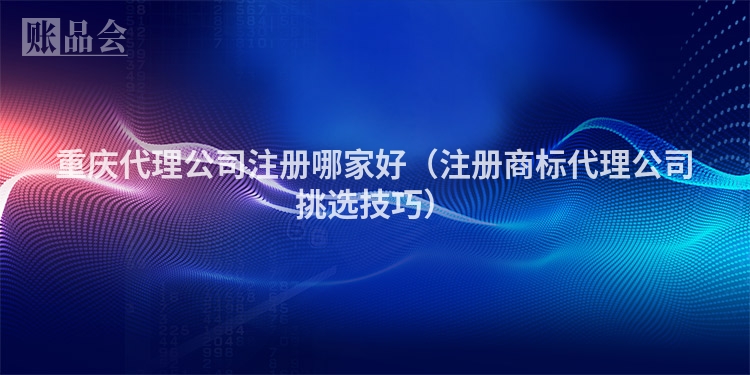 重庆代理公司注册哪家好(注册商标代理公司挑选技巧)