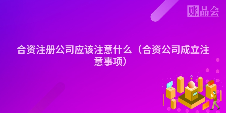 合资注册公司应该注意什么（合资公司成立注意事项）