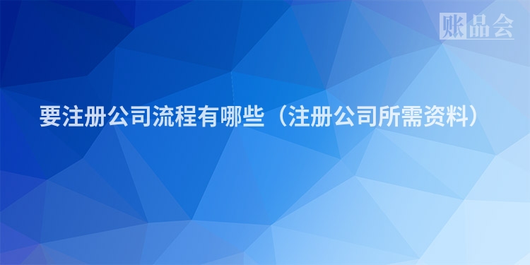 要注册公司流程有哪些（注册公司所需资料）