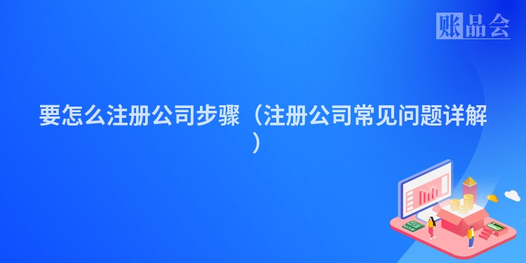 要怎么注册公司步骤（注册公司常见问题详解）