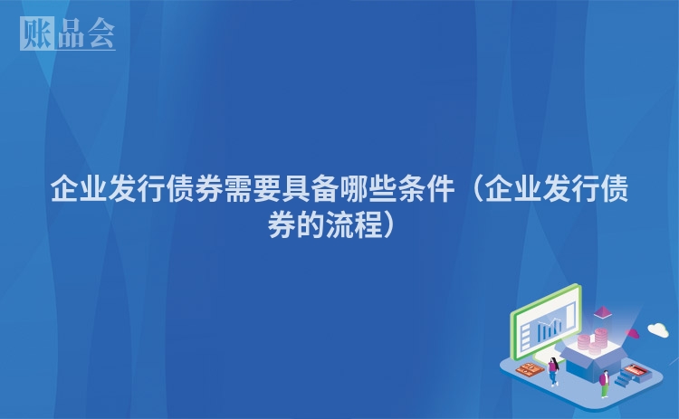 企业发行债券需要具备哪些条件（企业发行债券的流程）