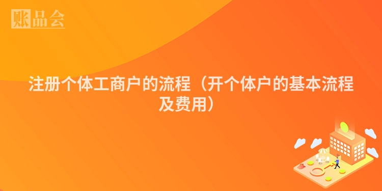 注册个体工商户的流程（开个体户的基本流程及费用）