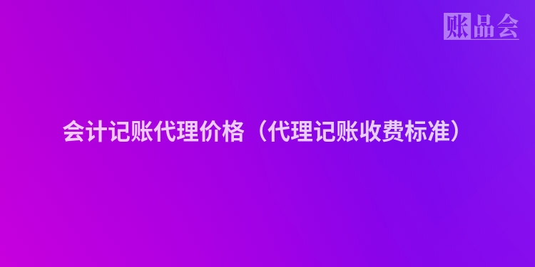 会计记账代理价格（代理记账收费标准）