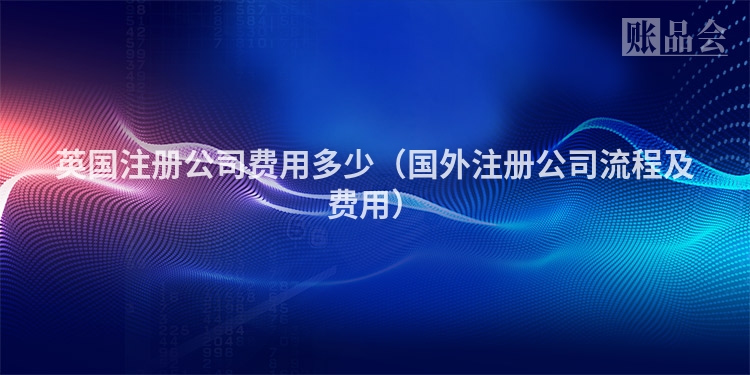 英国注册公司费用多少(国外注册公司流程及费用)