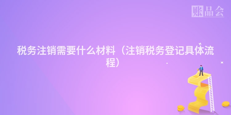 税务注销需要什么材料（注销税务登记具体流程）
