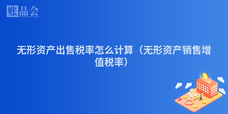 无形资产出售税率怎么计算（无形资产销售增值税率）