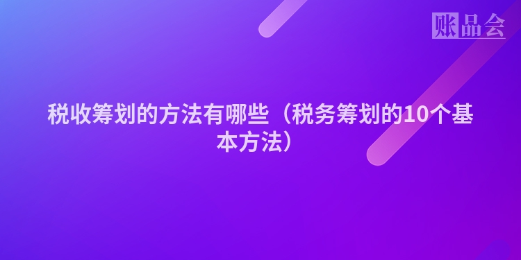税收筹划的方法有哪些（税务筹划的10个基本方法）