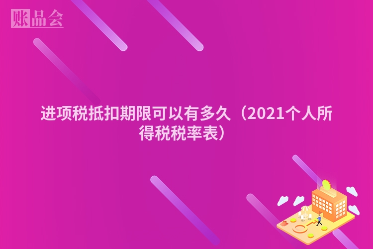 进项税抵扣期限可以有多久（2021个人所得税税率表）