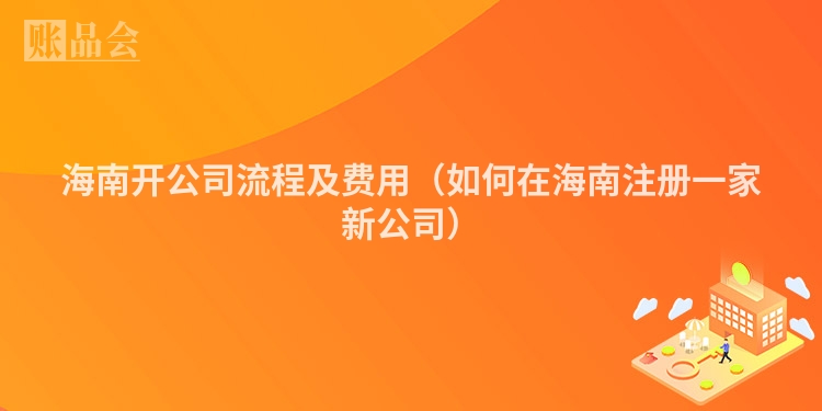 海南开公司流程及费用（如何在海南注册一家新公司）