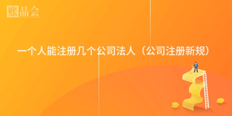 一个人能注册几个公司法人（公司注册新规）