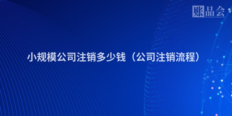 小规模公司注销多少钱（公司注销流程）