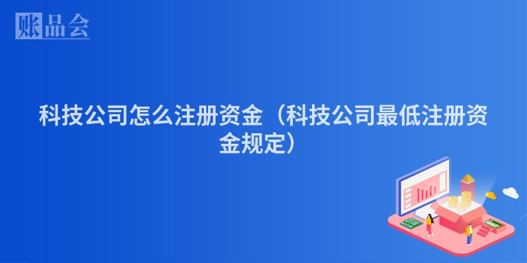 科技公司怎么注册资金（科技公司最低注册资金规定）