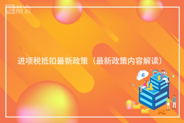 进项税抵扣最新政策（最新政策内容解读）