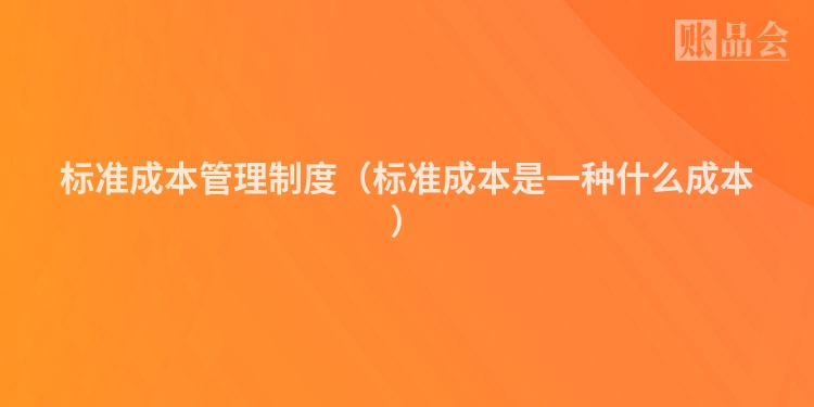 标准成本管理制度（标准成本是一种什么成本）