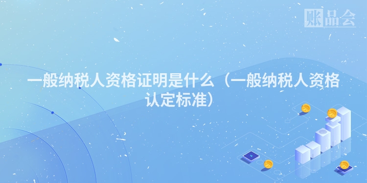 一般纳税人资格证明是什么（一般纳税人资格认定标准）