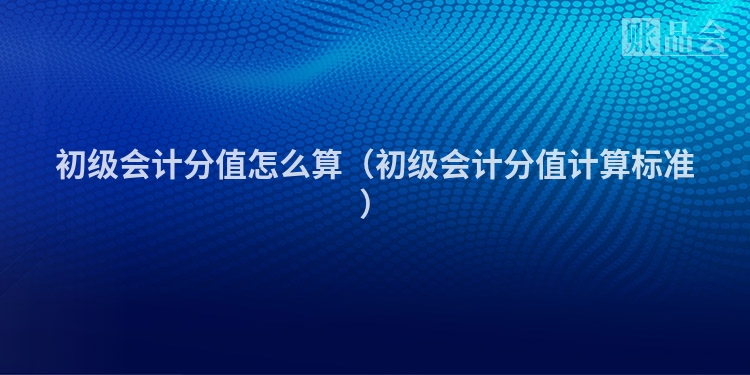 初级会计分值怎么算（初级会计分值计算标准）