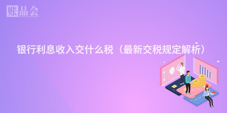 银行利息收入交什么税（最新交税规定解析）
