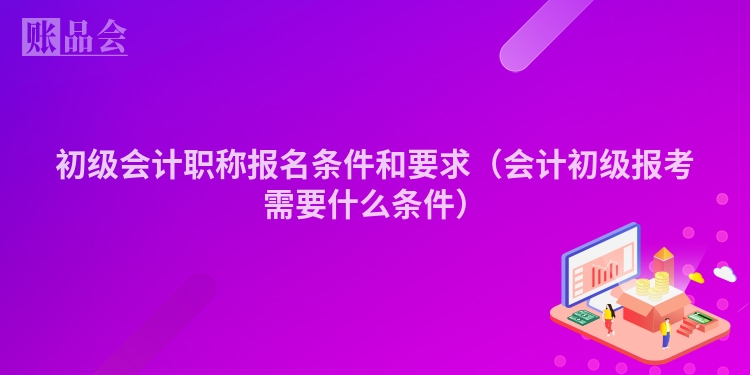 初级会计职称报名条件和要求（会计初级报考需要什么条件）