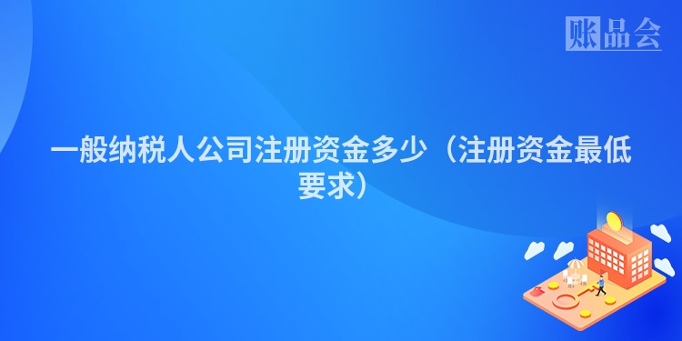 一般纳税人公司注册资金多少（注册资金最低要求）