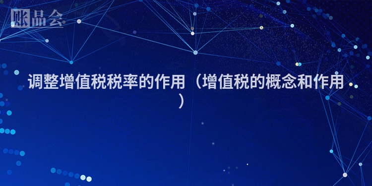 调整增值税税率的作用（增值税的概念和作用）