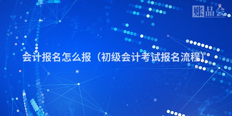 会计报名怎么报（初级会计考试报名流程）