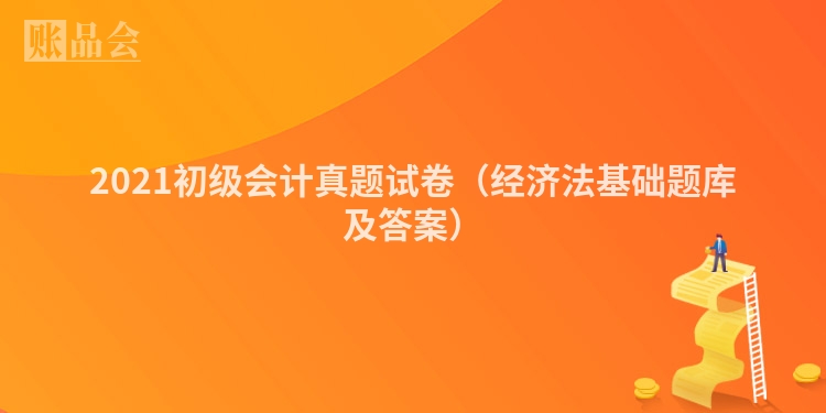 2021初级会计真题试卷（经济法基础题库及答案）