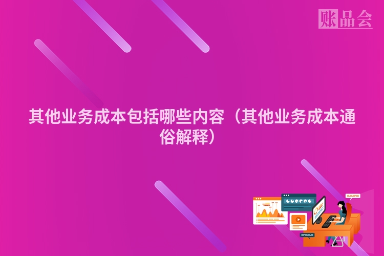 其他业务成本包括哪些内容（其他业务成本通俗解释）