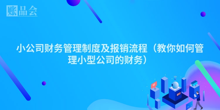小公司财务管理制度及报销流程（教你如何管理小型公司的财务）