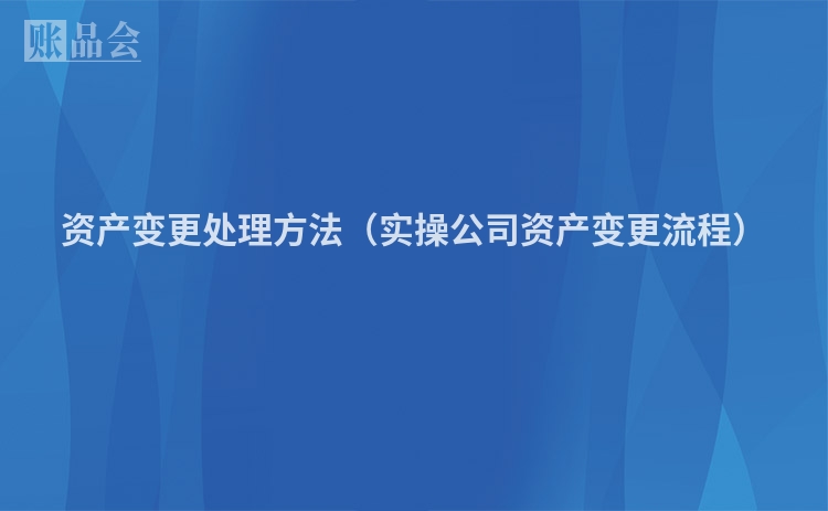 资产变更处理方法（实操公司资产变更流程）