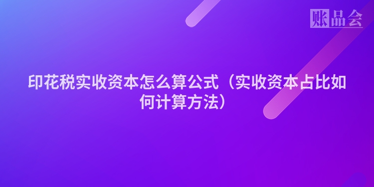 印花税实收资本怎么算公式（实收资本占比如何计算方法）