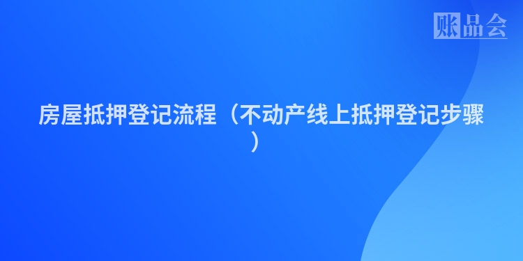 房屋抵押登记流程（不动产线上抵押登记步骤）