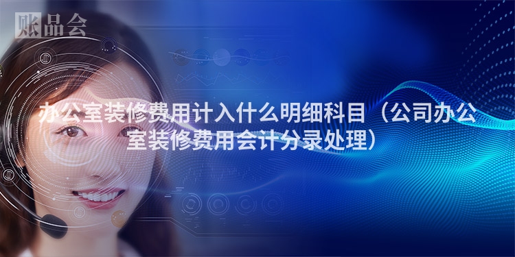 办公室装修费用计入什么明细科目（公司办公室装修费用会计分录处理）