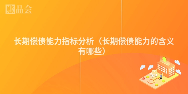 长期偿债能力指标分析（长期偿债能力的含义有哪些）