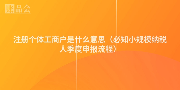 注册个体工商户是什么意思（必知小规模纳税人季度申报流程）