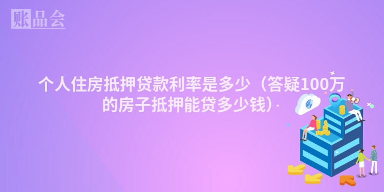 个人住房抵押贷款利率是多少（答疑100万的房子抵押能贷多少钱）