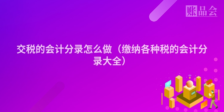 交税的会计分录怎么做（缴纳各种税的会计分录大全）
