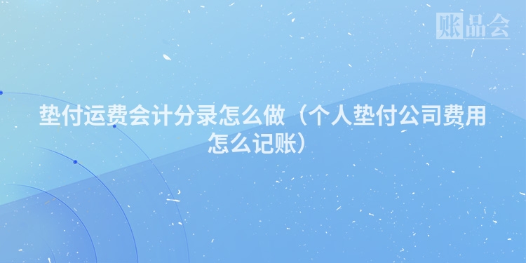 垫付运费会计分录怎么做（个人垫付公司费用怎么记账）