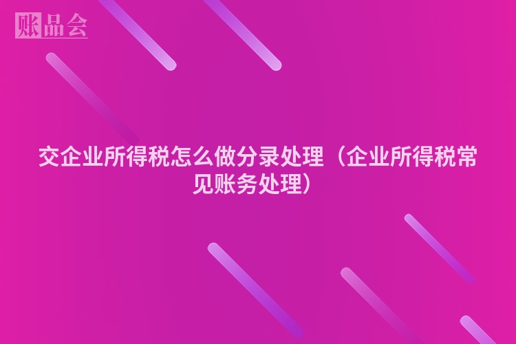 交企业所得税怎么做分录处理（企业所得税常见账务处理）