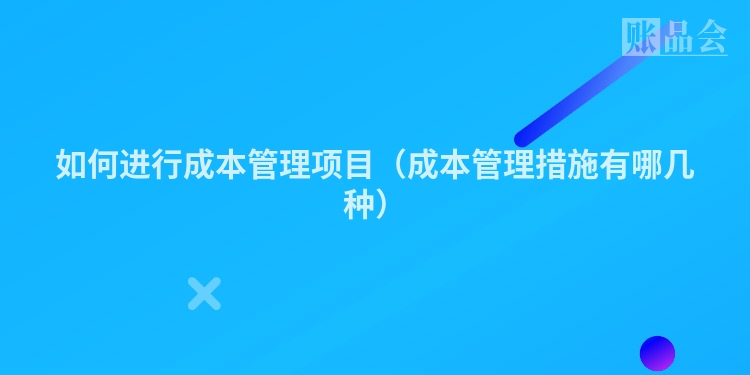 如何进行成本管理项目（成本管理措施有哪几种）