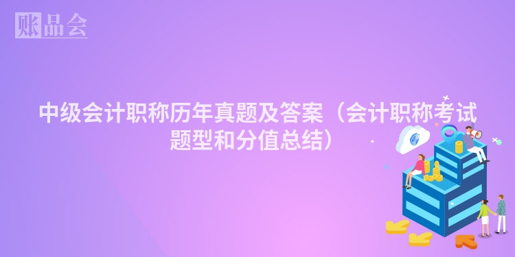 中级会计职称历年真题及答案（会计职称考试题型和分值总结）