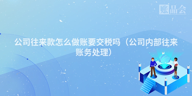 公司往来款怎么做账要交税吗（公司内部往来账务处理）